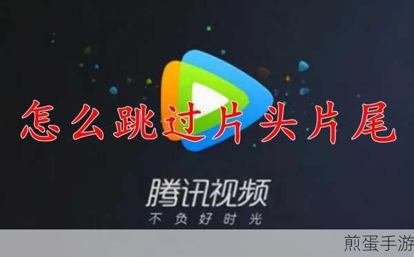 腾讯视频新技巧,手游玩家如何快速跳过片头片尾