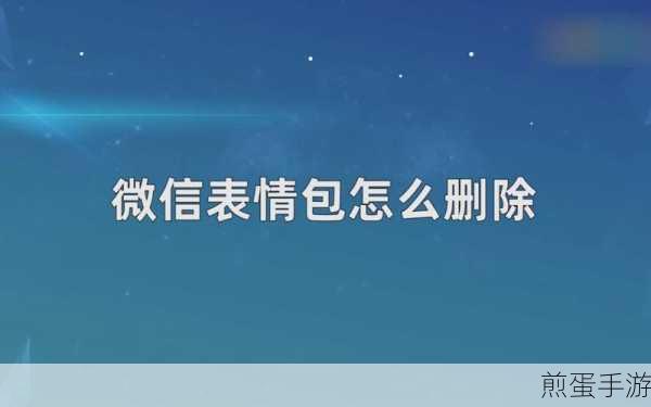 微信添加的表情包系列怎么删除,掌握这些技巧让你的微信更清爽