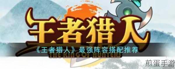 王者猎人刺客主C阵容,高爆发与高机动性的完美结合